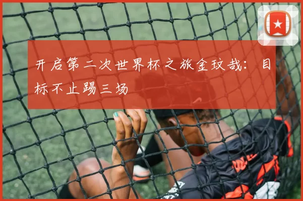 开启第二次世界杯之旅金玟哉：目标不止踢三场