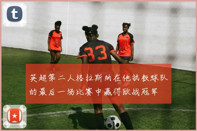 英超第二人格拉斯纳在他执教球队的最后一场比赛中赢得欧战冠军