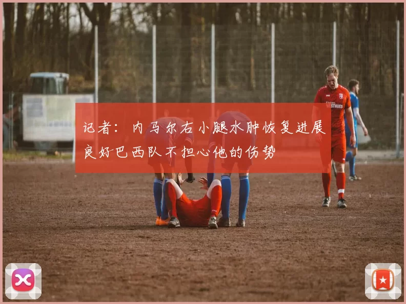 记者：内马尔右小腿水肿恢复进展良好巴西队不担心他的伤势