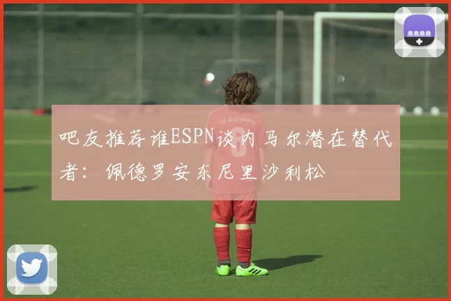 吧友推荐谁ESPN谈内马尔潜在替代者：佩德罗安东尼里沙利松