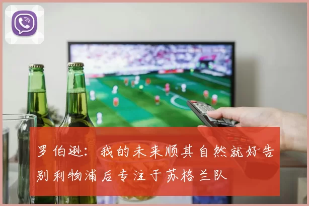 罗伯逊：我的未来顺其自然就好告别利物浦后专注于苏格兰队