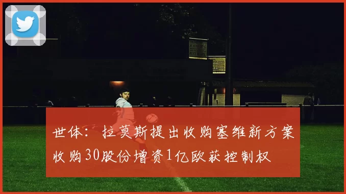世体：拉莫斯提出收购塞维新方案收购30股份增资1亿欧获控制权
